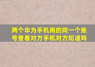 两个华为手机用的同一个账号查看对方手机对方知道吗