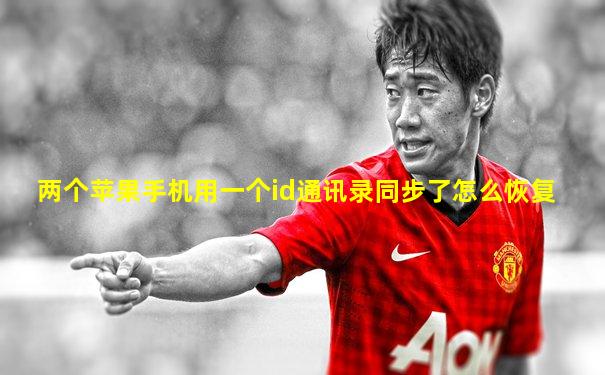两个苹果手机用一个id通讯录同步了怎么恢复