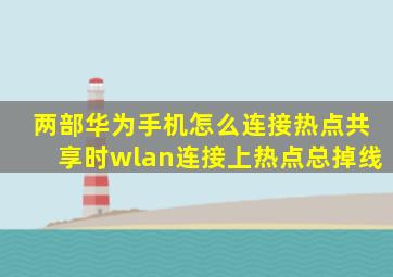 两部华为手机怎么连接热点共享时wlan连接上热点总掉线