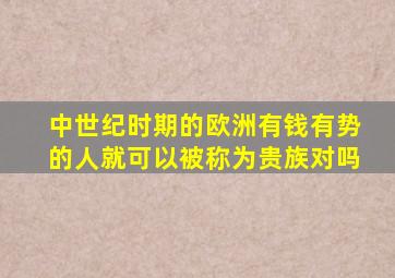 中世纪时期的欧洲有钱有势的人就可以被称为贵族对吗