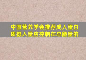 中国营养学会推荐成人蛋白质摄入量应控制在总能量的