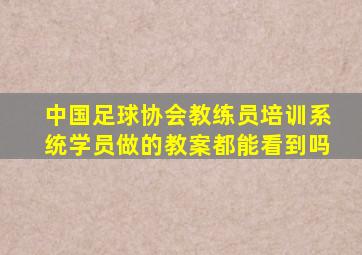 中国足球协会教练员培训系统学员做的教案都能看到吗