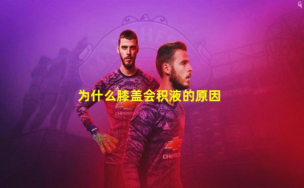 为什么膝盖会积液的原因