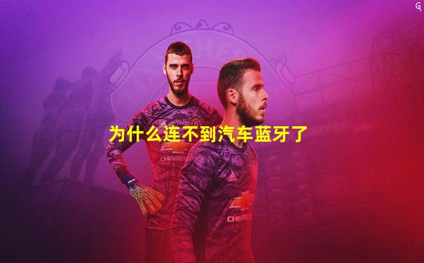 为什么连不到汽车蓝牙了