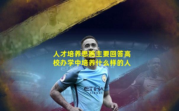 人才培养思路主要回答高校办学中培养什么样的人
