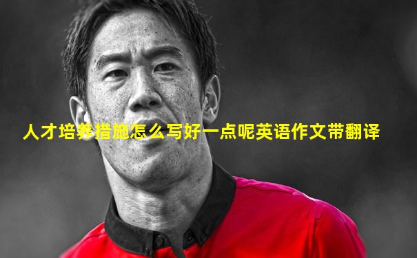人才培养措施怎么写好一点呢英语作文带翻译