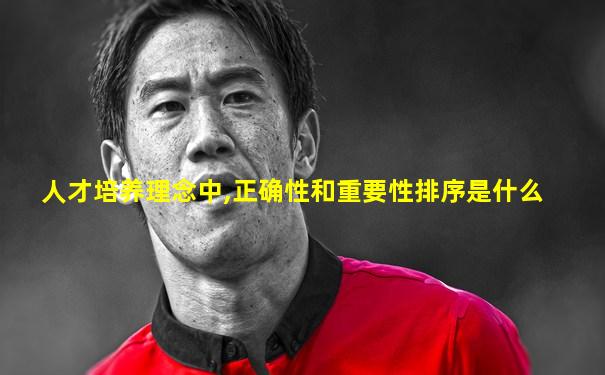 人才培养理念中,正确性和重要性排序是什么
