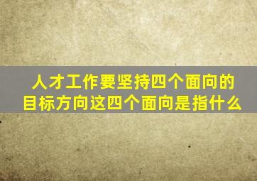 人才工作要坚持四个面向的目标方向这四个面向是指什么