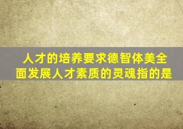 人才的培养要求德智体美全面发展人才素质的灵魂指的是