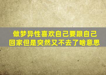 做梦异性喜欢自己要跟自己回家但是突然又不去了啥意思