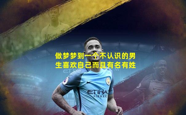 做梦梦到一个不认识的男生喜欢自己而且有名有姓