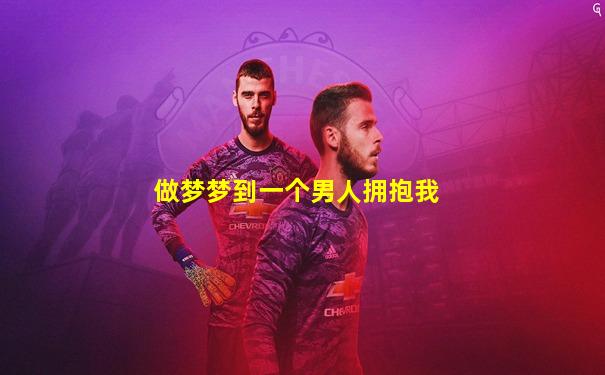 做梦梦到一个男人拥抱我