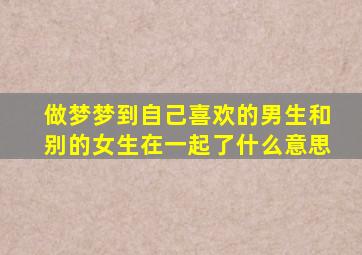 做梦梦到自己喜欢的男生和别的女生在一起了什么意思