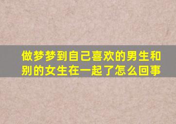 做梦梦到自己喜欢的男生和别的女生在一起了怎么回事