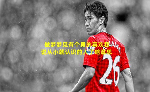 做梦梦见有个男的喜欢我说从小就认识的人了啥意思