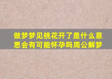 做梦梦见桃花开了是什么意思会有可能怀孕吗周公解梦