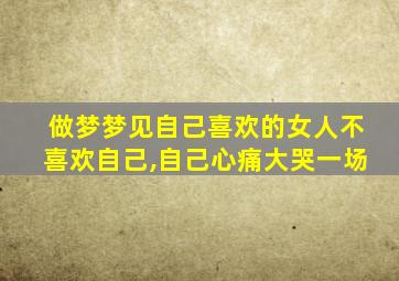 做梦梦见自己喜欢的女人不喜欢自己,自己心痛大哭一场