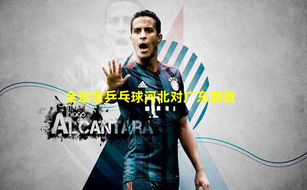 全运会乒乓球河北对广东回放