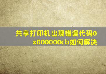 共享打印机出现错误代码0x000000cb如何解决