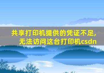 共享打印机提供的凭证不足,无法访问这台打印机csdn