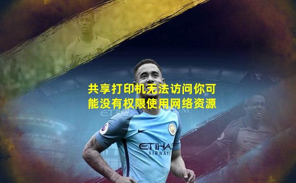 共享打印机无法访问你可能没有权限使用网络资源