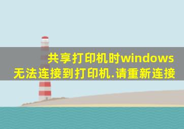 共享打印机时windows无法连接到打印机.请重新连接