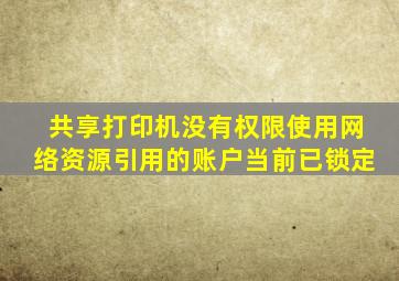 共享打印机没有权限使用网络资源引用的账户当前已锁定