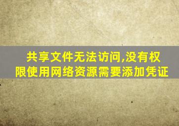 共享文件无法访问,没有权限使用网络资源需要添加凭证