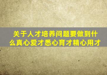 关于人才培养问题要做到什么真心爱才悉心育才精心用才
