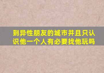 到异性朋友的城市并且只认识他一个人有必要找他玩吗