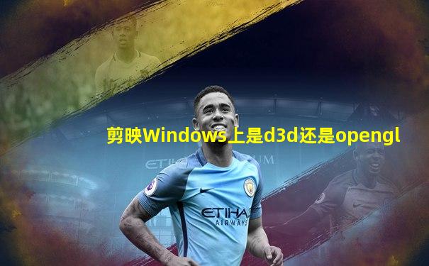 剪映Windows上是d3d还是opengl