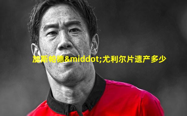 加斯帕德·尤利尔片遗产多少