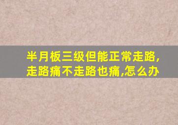 半月板三级但能正常走路,走路痛不走路也痛,怎么办