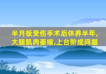 半月板受伤手术后休养半年,大腿肌肉萎缩,上台阶成问题