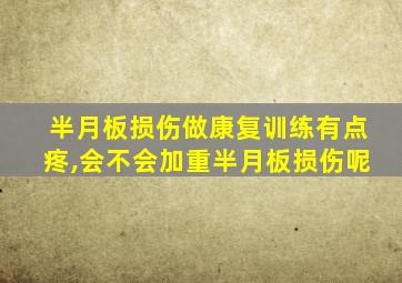半月板损伤做康复训练有点疼,会不会加重半月板损伤呢