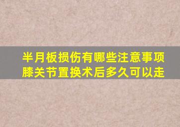 半月板损伤有哪些注意事项膝关节置换术后多久可以走