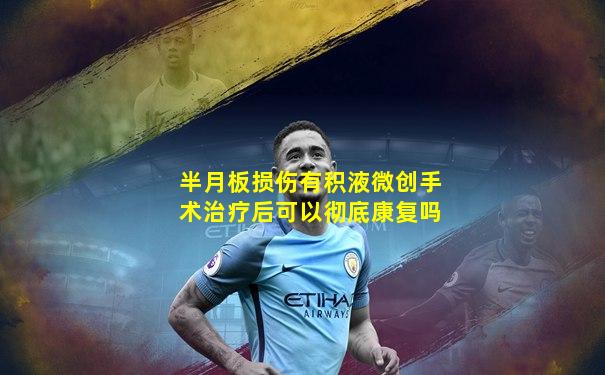 半月板损伤有积液微创手术治疗后可以彻底康复吗