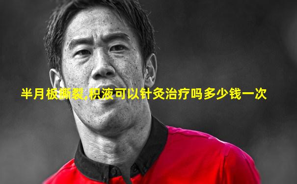 半月板撕裂,积液可以针灸治疗吗多少钱一次