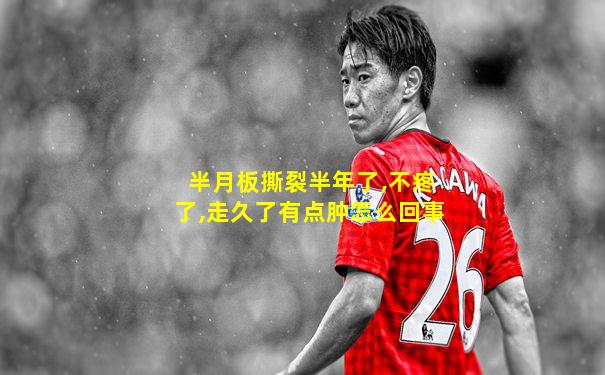 半月板撕裂半年了,不疼了,走久了有点肿怎么回事