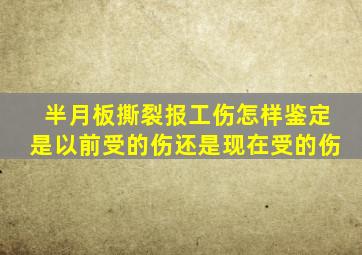 半月板撕裂报工伤怎样鉴定是以前受的伤还是现在受的伤