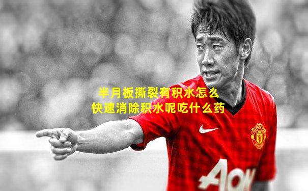 半月板撕裂有积水怎么快速消除积水呢吃什么药