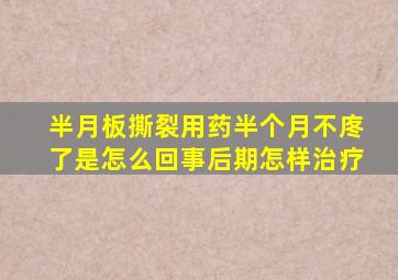 半月板撕裂用药半个月不庝了是怎么回事后期怎样治疗
