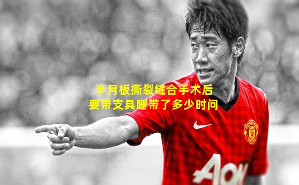 半月板撕裂缝合手术后要带支具睡带了多少时问