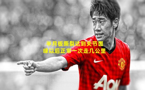 半月板撕裂达到关节面缘以后正常一次走几公里