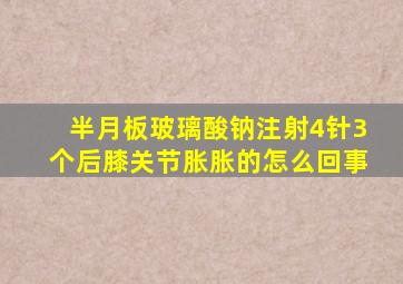 半月板玻璃酸钠注射4针3个后膝关节胀胀的怎么回事