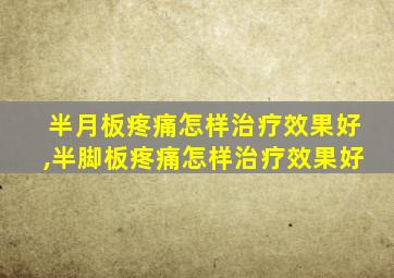 半月板疼痛怎样治疗效果好,半脚板疼痛怎样治疗效果好