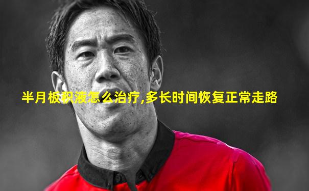 半月板积液怎么治疗,多长时间恢复正常走路