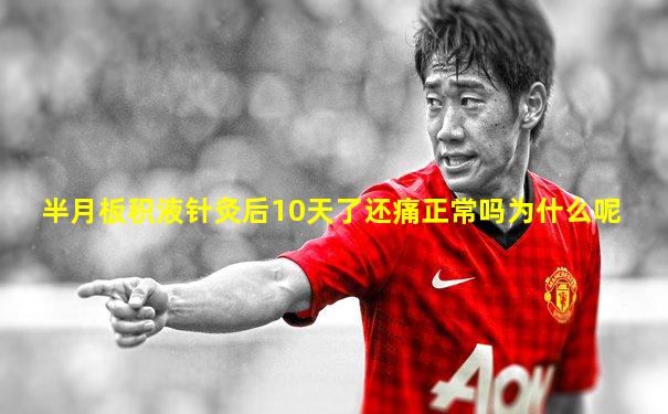 半月板积液针灸后10天了还痛正常吗为什么呢