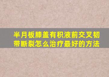 半月板膝盖有积液前交叉韧带断裂怎么治疗最好的方法