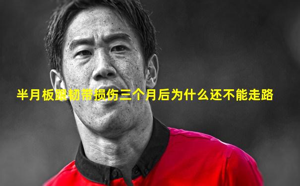 半月板跟韧带损伤三个月后为什么还不能走路
